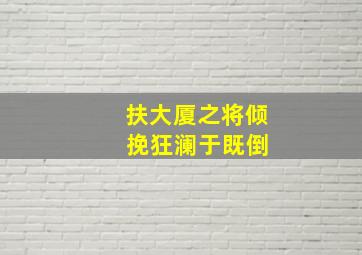 扶大厦之将倾 挽狂澜于既倒